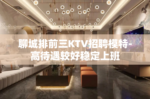 聊城排前三KTV招聘模特-高待遇较好稳定上班
