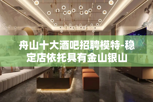 舟山十大酒吧招聘模特-稳定店依托具有金山银山