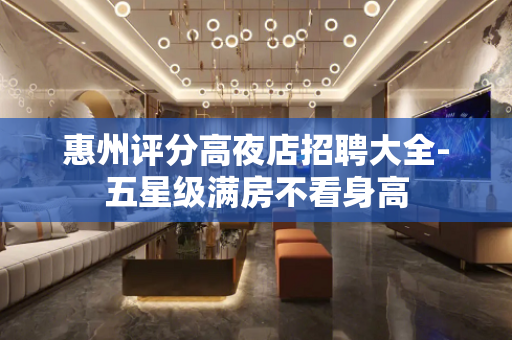惠州评分高夜店招聘大全-五星级满房不看身高