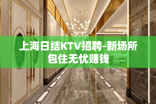 上海日结KTV招聘-新场所包住无忧赚钱