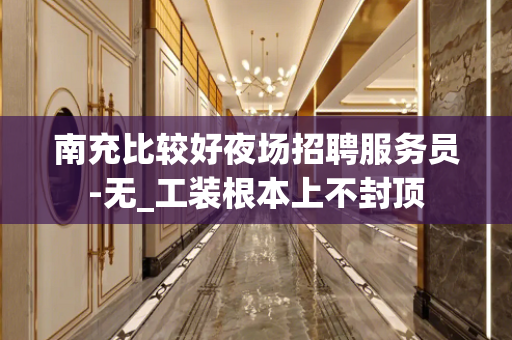 南充比较好夜场招聘服务员-无_工装根本上不封顶