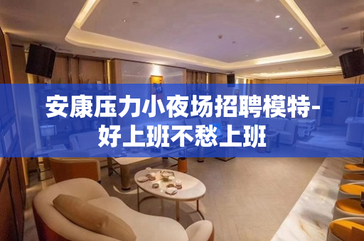 安康压力小夜场招聘模特-好上班不愁上班