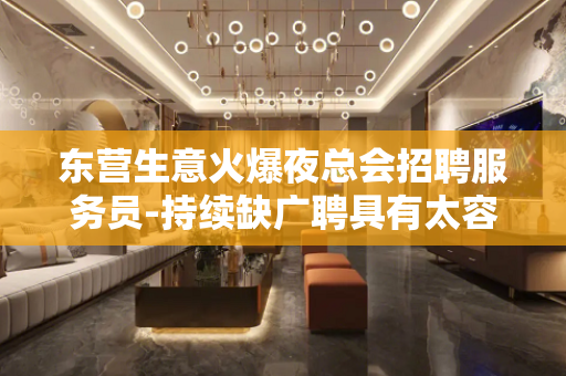 东营生意火爆夜总会招聘服务员-持续缺广聘具有太容易
