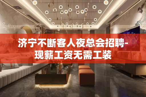 济宁不断客人夜总会招聘-现薪工资无需工装