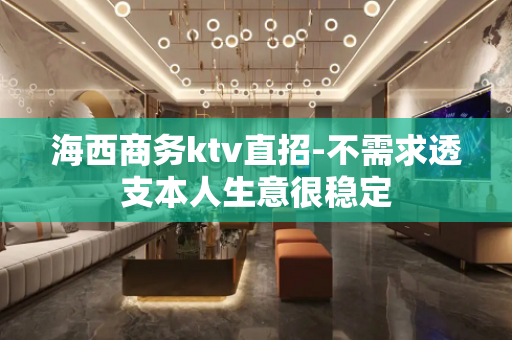 海西商务ktv直招-不需求透支本人生意很稳定