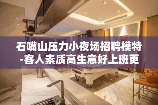石嘴山压力小夜场招聘模特-客人素质高生意好上班更放心