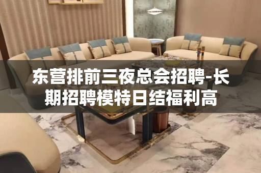 东营排前三夜总会招聘-长期招聘模特日结福利高