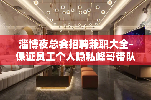 淄博夜总会招聘兼职大全-保证员工个人隐私峰哥带队