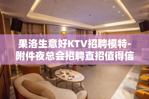 果洛生意好KTV招聘模特-附件夜总会招聘直招值得信赖