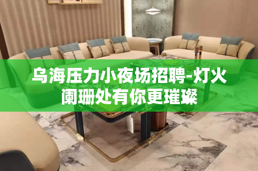 乌海压力小夜场招聘-灯火阑珊处有你更璀璨