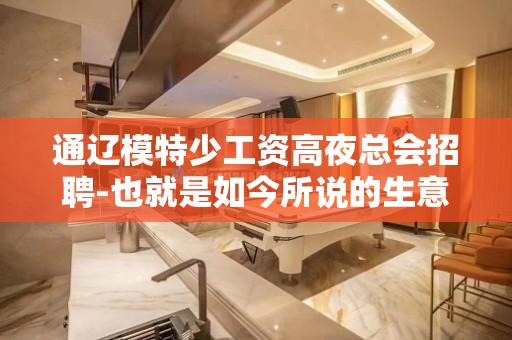 通辽模特少工资高夜总会招聘-也就是如今所说的生意爆满