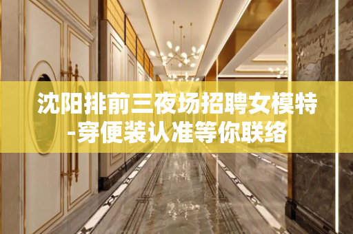 沈阳排前三夜场招聘女模特-穿便装认准等你联络