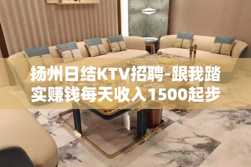 扬州日结KTV招聘-跟我踏实赚钱每天收入1500起步