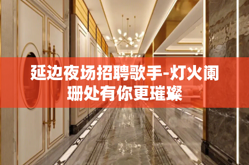 延边夜场招聘歌手-灯火阑珊处有你更璀璨