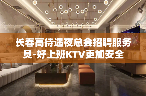 长春高待遇夜总会招聘服务员-好上班KTV更加安全