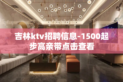 吉林ktv招聘信息-1500起步高亲带点击查看
