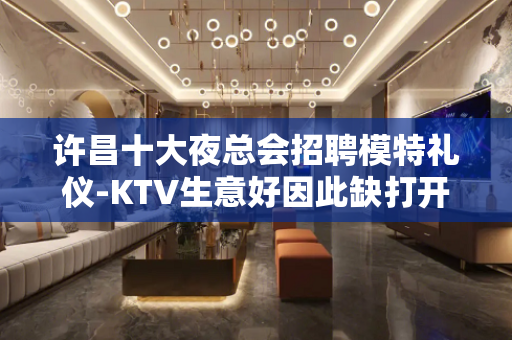 许昌十大夜总会招聘模特礼仪-KTV生意好因此缺打开添加