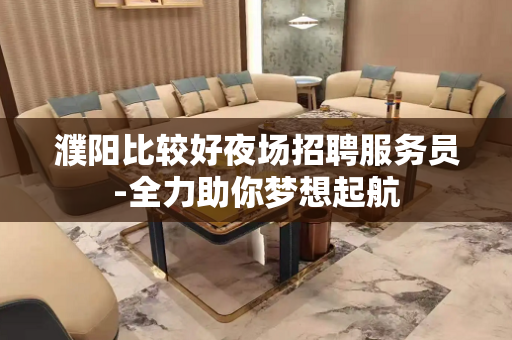 濮阳比较好夜场招聘服务员-全力助你梦想起航