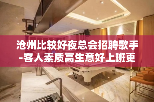 沧州比较好夜总会招聘歌手-客人素质高生意好上班更放心