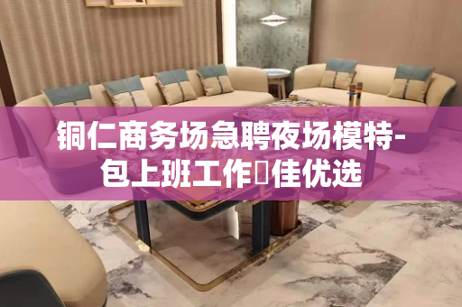 铜仁商务场急聘夜场模特-包上班工作樶佳优选