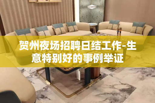 贺州夜场招聘日结工作-生意特别好的事例举证