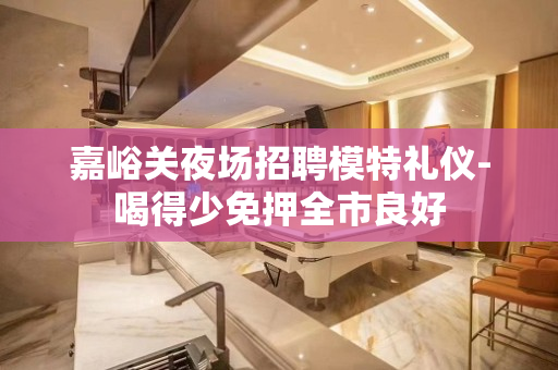 嘉峪关夜场招聘模特礼仪-喝得少免押全市良好