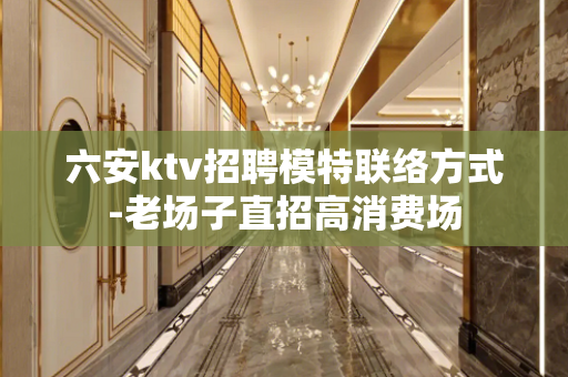 六安ktv招聘模特联络方式-老场子直招高消费场