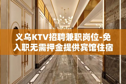义乌KTV招聘兼职岗位-免入职无需押金提供宾馆住宿