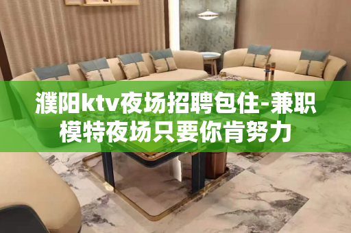 濮阳ktv夜场招聘包住-兼职模特夜场只要你肯努力