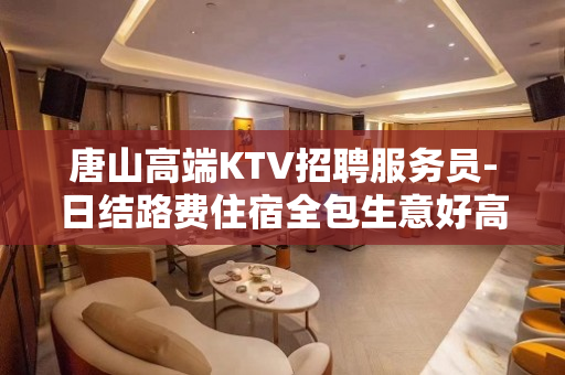 唐山高端KTV招聘服务员-日结路费住宿全包生意好高端场
