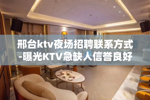 邢台ktv夜场招聘联系方式-曝光KTV急缺人信誉良好