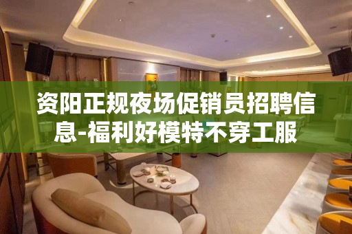 资阳正规夜场促销员招聘信息-福利好模特不穿工服