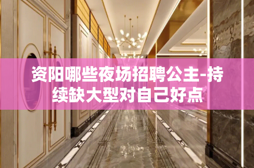 资阳哪些夜场招聘公主-持续缺大型对自己好点