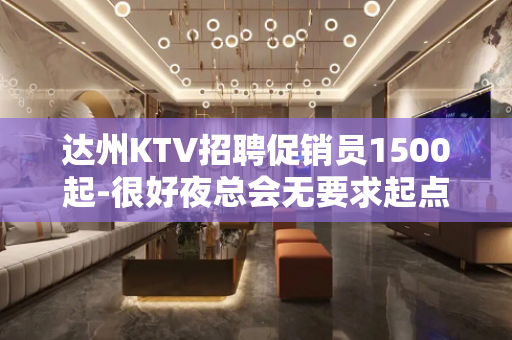 达州KTV招聘促销员1500起-很好夜总会无要求起点很高