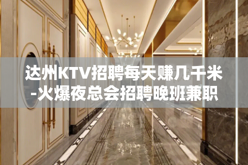 达州KTV招聘每天赚几千米-火爆夜总会招聘晚班兼职服务员