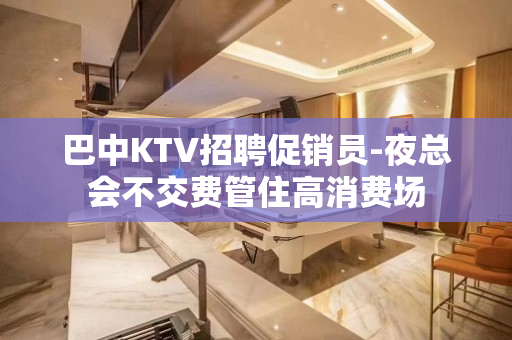 巴中KTV招聘促销员-夜总会不交费管住高消费场