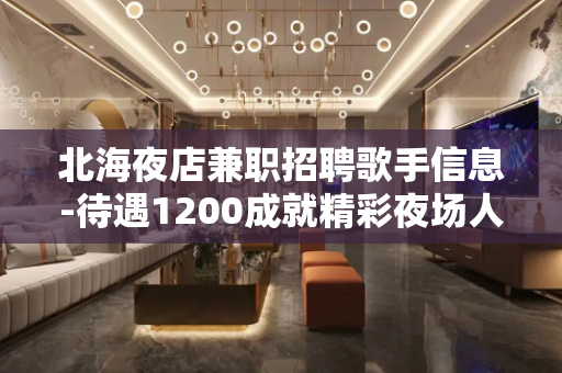 北海夜店兼职招聘歌手信息-待遇1200成就精彩夜场人生