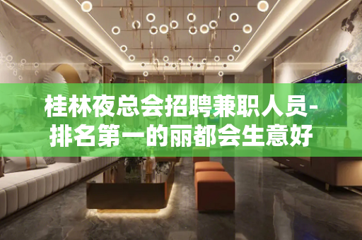 桂林夜总会招聘兼职人员-排名第一的丽都会生意好