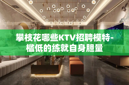 攀枝花哪些KTV招聘模特-槛低的练就自身胆量