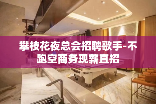 攀枝花夜总会招聘歌手-不跑空商务现薪直招