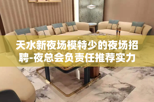 天水新夜场模特少的夜场招聘-夜总会负责任推荐实力团队