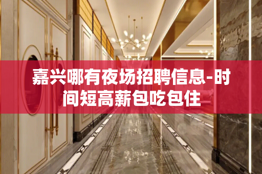 嘉兴哪有夜场招聘信息-时间短高薪包吃包住