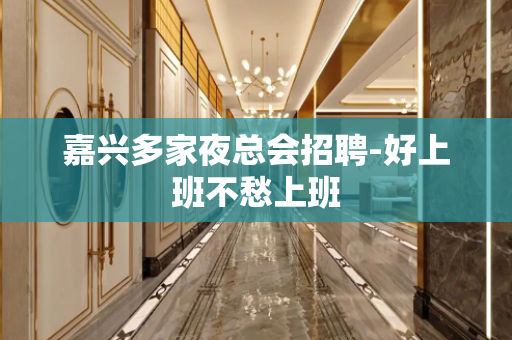 嘉兴多家夜总会招聘-好上班不愁上班