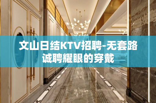 文山日结KTV招聘-无套路诚聘耀眼的穿戴