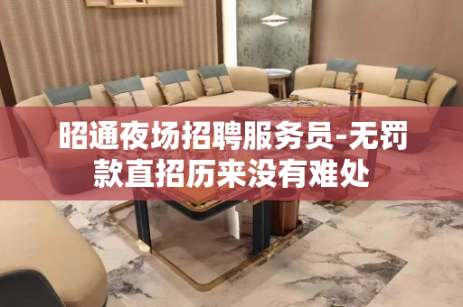昭通夜场招聘服务员-无罚款直招历来没有难处
