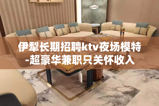 伊犁长期招聘ktv夜场模特-超豪华兼职只关怀收入