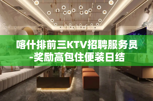 喀什排前三KTV招聘服务员-奖励高包住便装日结
