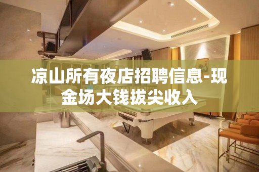 凉山所有夜店招聘信息-现金场大钱拔尖收入