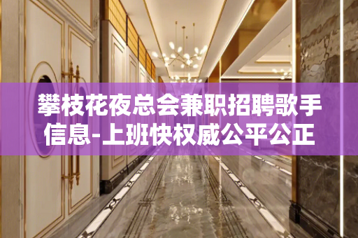 攀枝花夜总会兼职招聘歌手信息-上班快权威公平公正