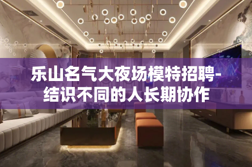 乐山名气大夜场模特招聘-结识不同的人长期协作